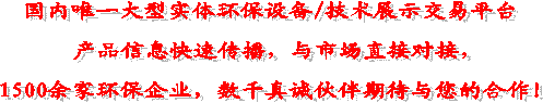 国内唯一大型实体环保设备/技术展示交易平台
产品信息快速传播,与市场直接对接,
1500余家环保企业,数千真诚伙伴期待与您的合作!