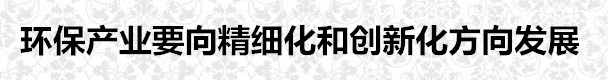 环保产业要向精细化和创新化方向发展