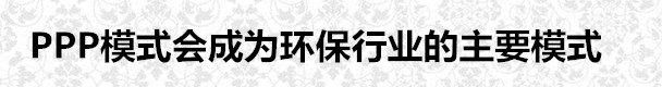 PPP模式会成为环保行业的主要模式